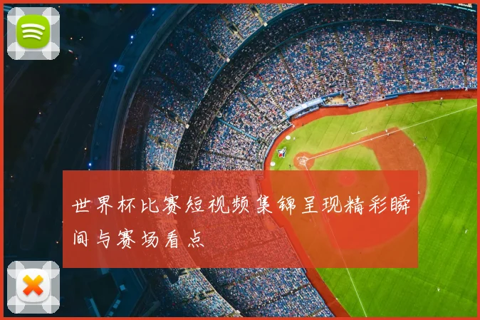 世界杯比赛短视频集锦呈现精彩瞬间与赛场看点