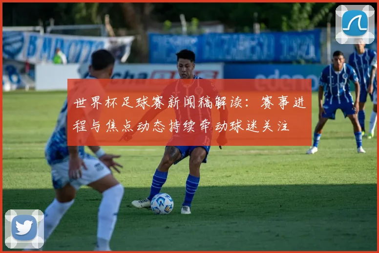 世界杯足球赛新闻稿解读：赛事进程与焦点动态持续牵动球迷关注