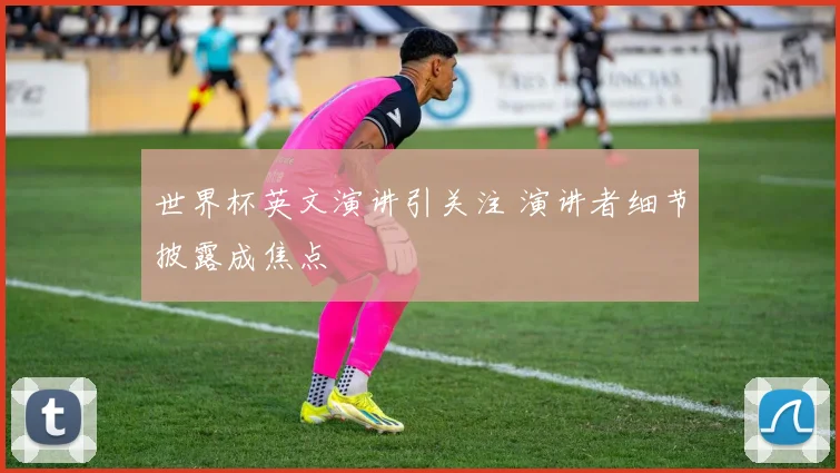 世界杯英文演讲引关注 演讲者细节披露成焦点