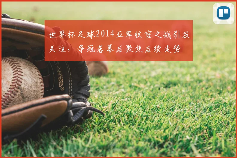 世界杯足球2014亚军收官之战引发关注，争冠落幕后聚焦后续走势