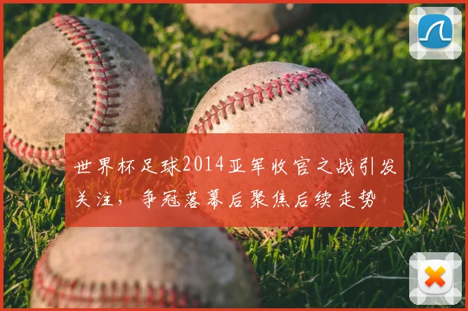 世界杯足球2014亚军收官之战引发关注，争冠落幕后聚焦后续走势