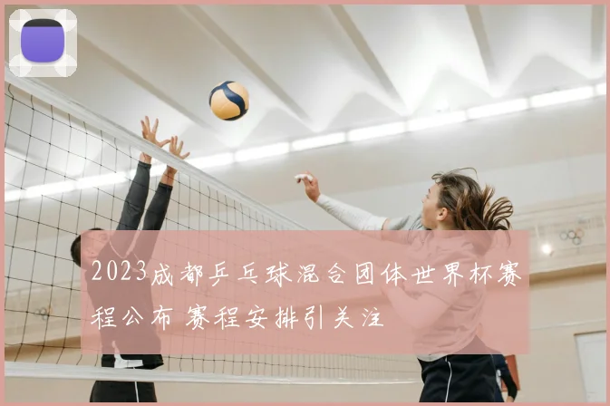 2023成都乒乓球混合团体世界杯赛程公布 赛程安排引关注