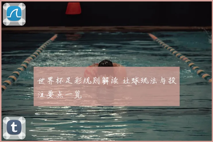 世界杯足彩规则解读 让球玩法与投注要点一览