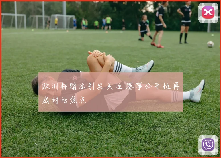 欧洲杯赌法引发关注 赛事公平性再成讨论焦点