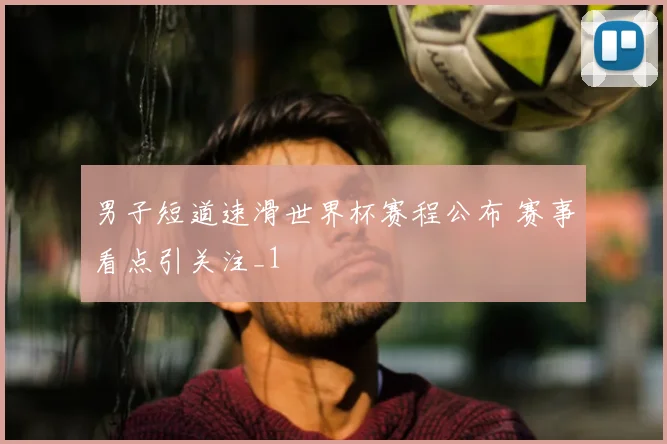男子短道速滑世界杯赛程公布 赛事看点引关注_1