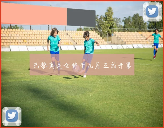 巴黎奥运会将于几月正式开幕