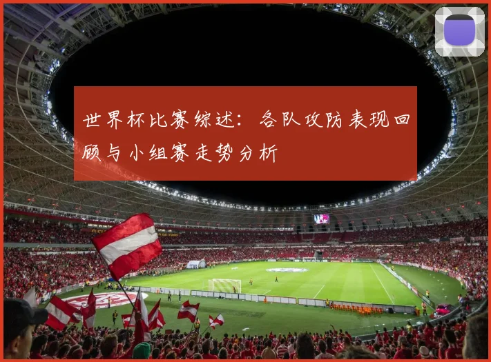 世界杯比赛综述：各队攻防表现回顾与小组赛走势分析