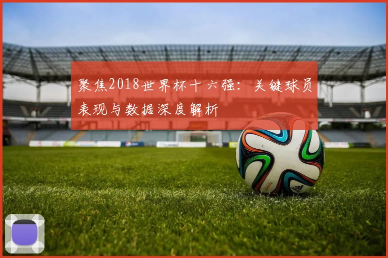 聚焦2018世界杯十六强：关键球员表现与数据深度解析
