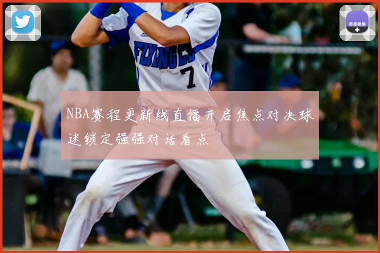 NBA赛程更新线直播开启焦点对决球迷锁定强强对话看点
