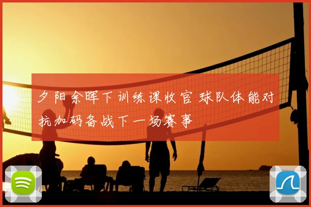 夕阳余晖下训练课收官 球队体能对抗加码备战下一场赛事