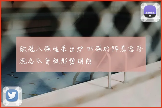 欧冠八强结果出炉 四强对阵悬念浮现各队晋级形势明朗