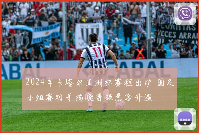 2024年卡塔尔亚洲杯赛程出炉 国足小组赛对手揭晓晋级悬念升温