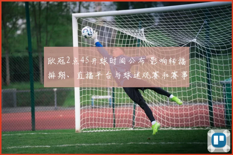 欧冠2点45开球时间公布 影响转播排期、直播平台与球迷观赛和赛事安保