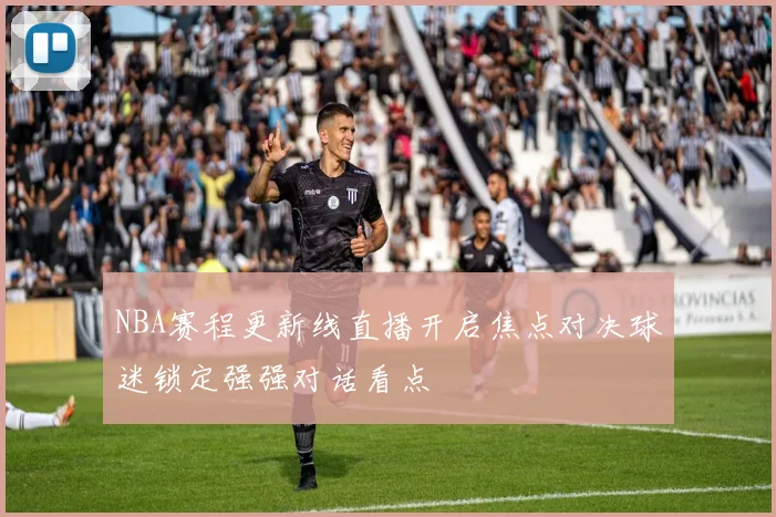NBA赛程更新线直播开启焦点对决球迷锁定强强对话看点