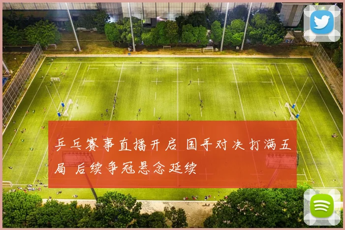 乒乓赛事直播开启 国手对决打满五局 后续争冠悬念延续