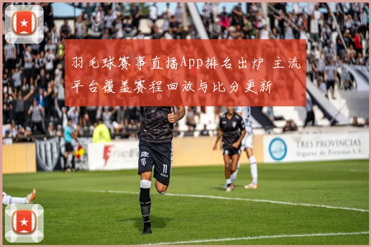 羽毛球赛事直播App排名出炉 主流平台覆盖赛程回放与比分更新