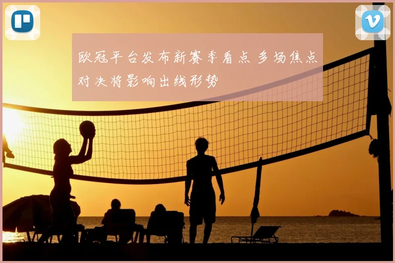 欧冠平台发布新赛季看点 多场焦点对决将影响出线形势