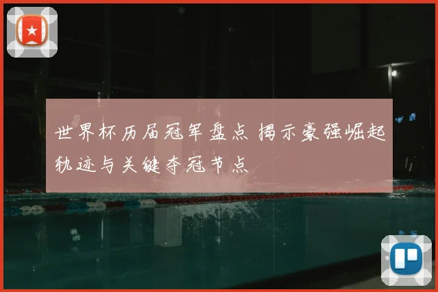 世界杯历届冠军盘点 揭示豪强崛起轨迹与关键夺冠节点