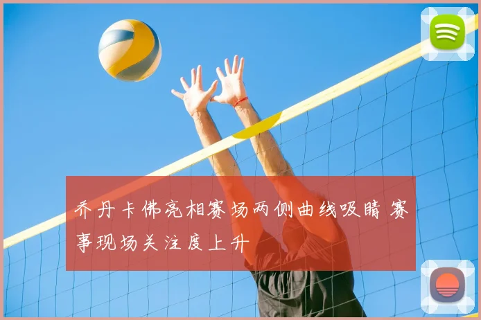 乔丹卡佛亮相赛场两侧曲线吸睛 赛事现场关注度上升