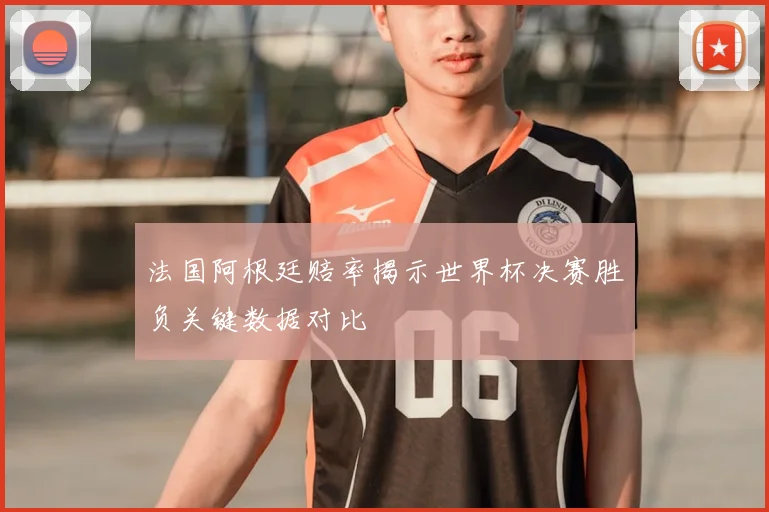 法国阿根廷赔率揭示世界杯决赛胜负关键数据对比
