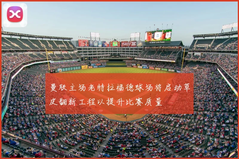 曼联主场老特拉福德球场将启动草皮翻新工程以提升比赛质量