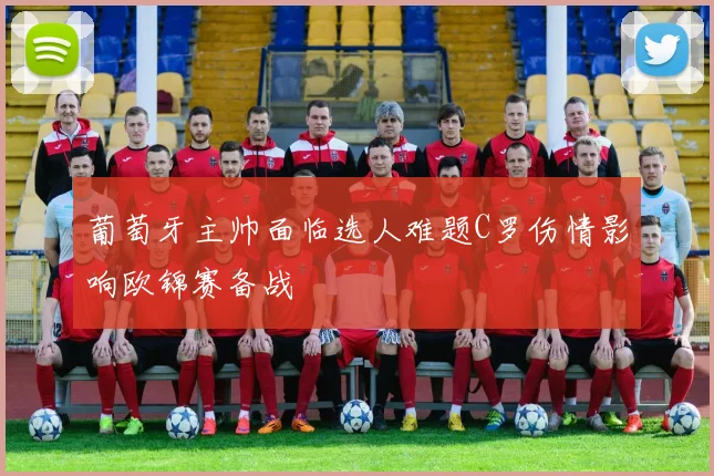 葡萄牙主帅面临选人难题C罗伤情影响欧锦赛备战