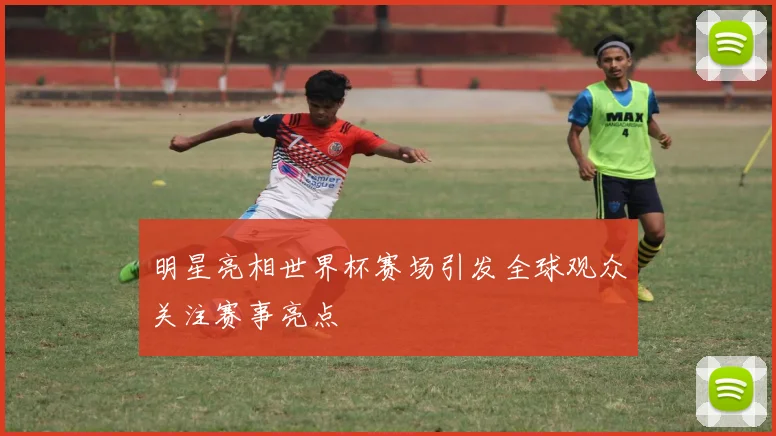 明星亮相世界杯赛场引发全球观众关注赛事亮点