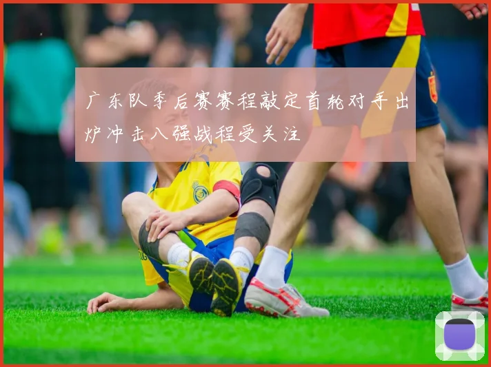 广东队季后赛赛程敲定首轮对手出炉冲击八强战程受关注