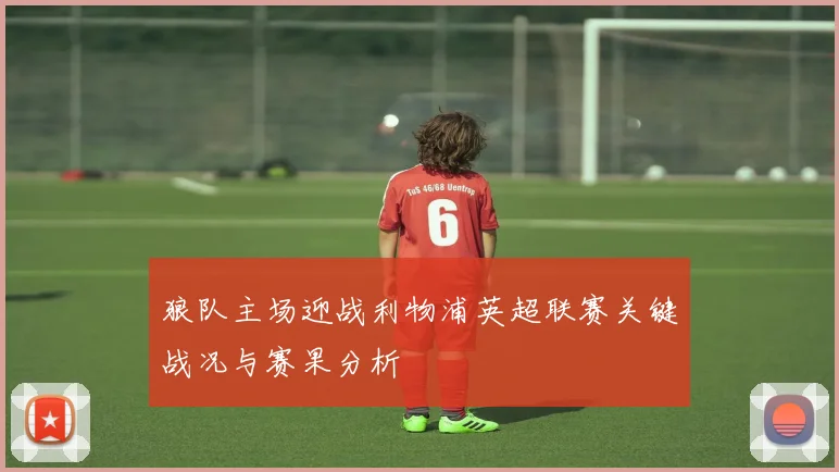 狼队主场迎战利物浦英超联赛关键战况与赛果分析