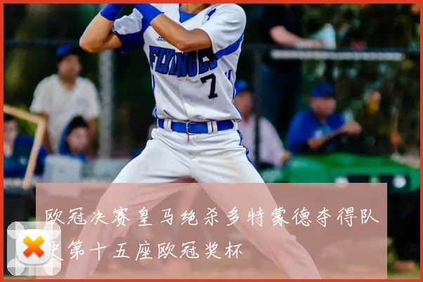 欧冠决赛皇马绝杀多特蒙德夺得队史第十五座欧冠奖杯