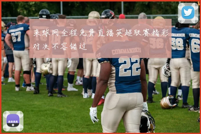 来球网全程免费直播英超联赛精彩对决不容错过