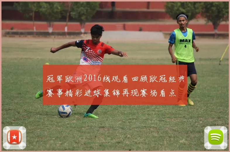 冠军欧洲2016线观看回顾欧冠经典赛事精彩进球集锦再现赛场看点