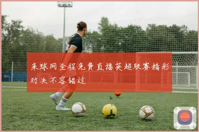 来球网全程免费直播英超联赛精彩对决不容错过