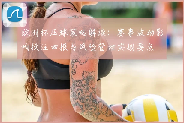 欧洲杯压球策略解读：赛事波动影响投注回报与风险管控实战要点