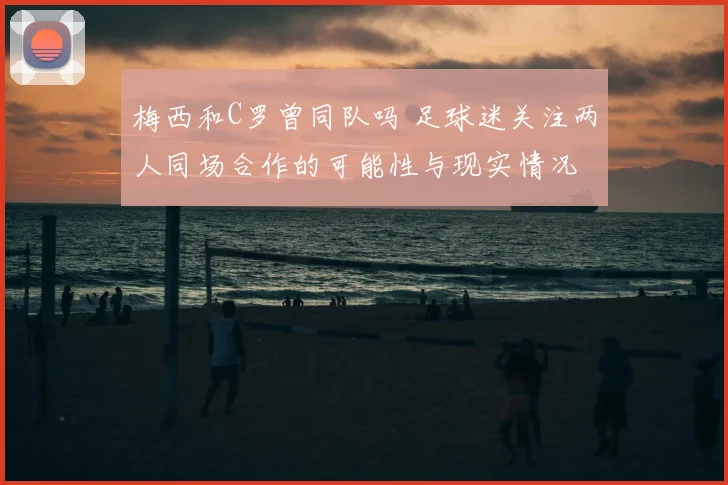 梅西和C罗曾同队吗 足球迷关注两人同场合作的可能性与现实情况