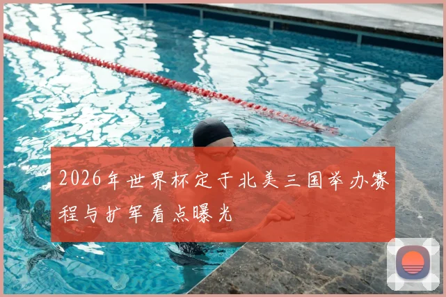 2026年世界杯定于北美三国举办赛程与扩军看点曝光