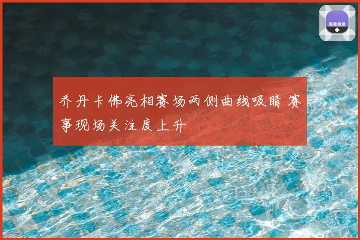 乔丹卡佛亮相赛场两侧曲线吸睛 赛事现场关注度上升