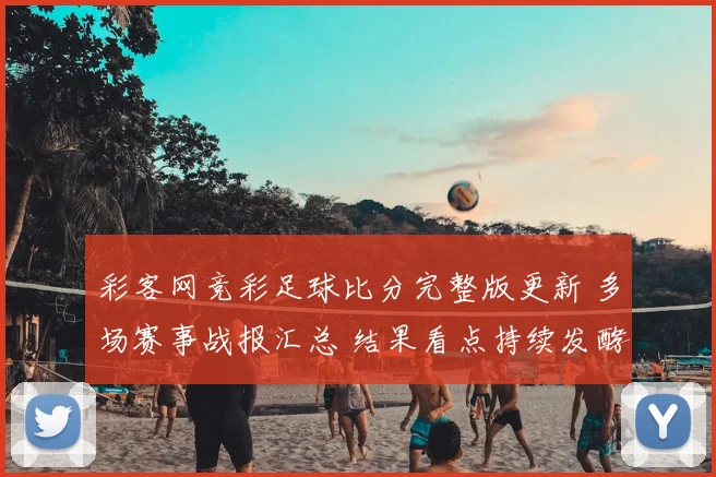 彩客网竞彩足球比分完整版更新 多场赛事战报汇总 结果看点持续发酵