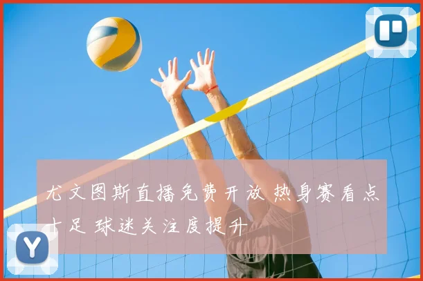 尤文图斯直播免费开放 热身赛看点十足 球迷关注度提升