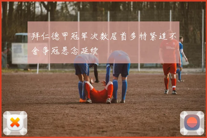 拜仁德甲冠军次数居首多特紧追不舍争冠悬念延续