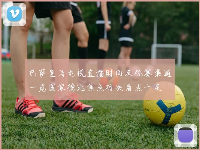 巴萨皇马电视直播时间及观赛渠道一览国家德比焦点对决看点十足