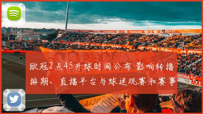 欧冠2点45开球时间公布 影响转播排期、直播平台与球迷观赛和赛事安保