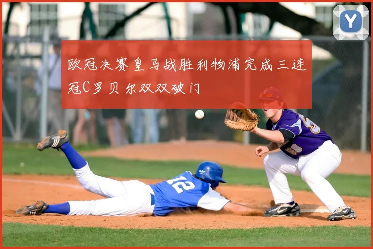 欧冠决赛皇马战胜利物浦完成三连冠C罗贝尔双双破门