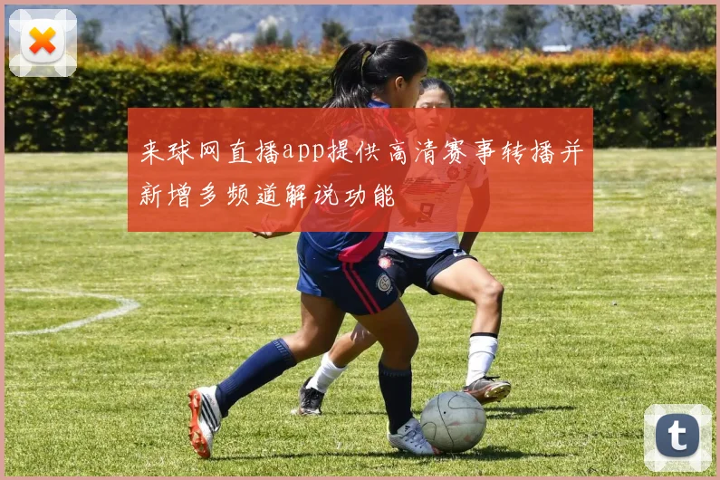 来球网直播app提供高清赛事转播并新增多频道解说功能