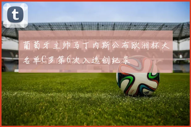 葡萄牙主帅马丁内斯公布欧洲杯大名单C罗第6次入选创纪录