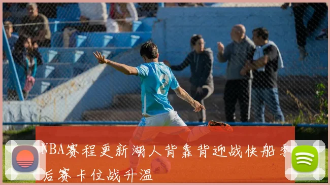 NBA赛程更新湖人背靠背迎战快船季后赛卡位战升温