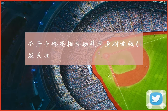 乔丹卡佛亮相活动展现身材曲线引发关注