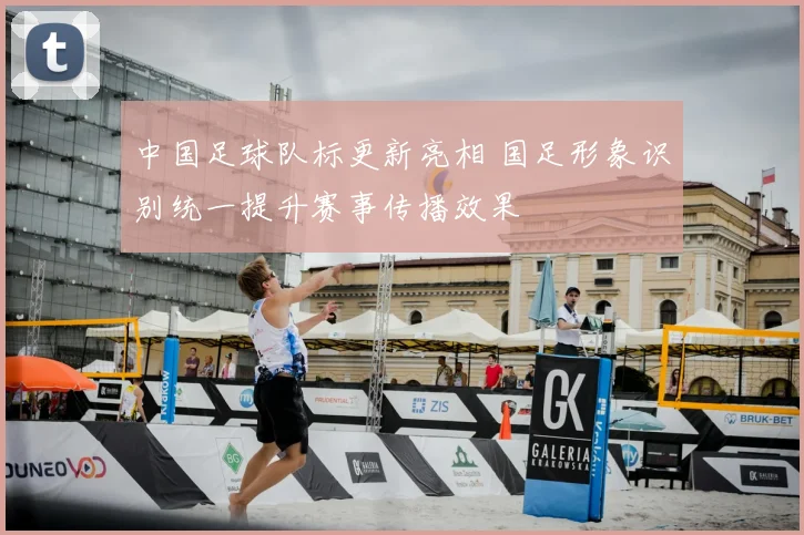 中国足球队标更新亮相 国足形象识别统一提升赛事传播效果