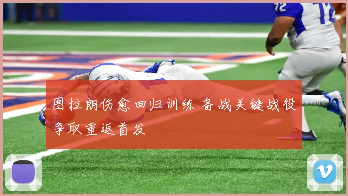 图拉朗伤愈回归训练 备战关键战役争取重返首发