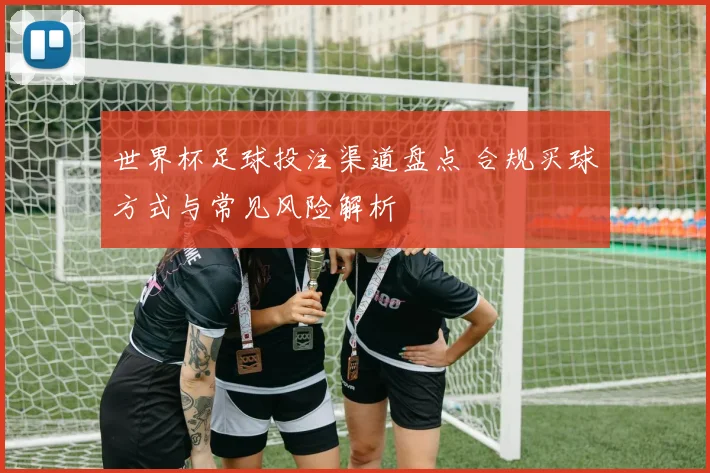 世界杯足球投注渠道盘点 合规买球方式与常见风险解析